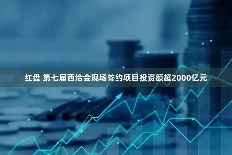 红盘 第七届西洽会现场签约项目投资额超2000亿元
