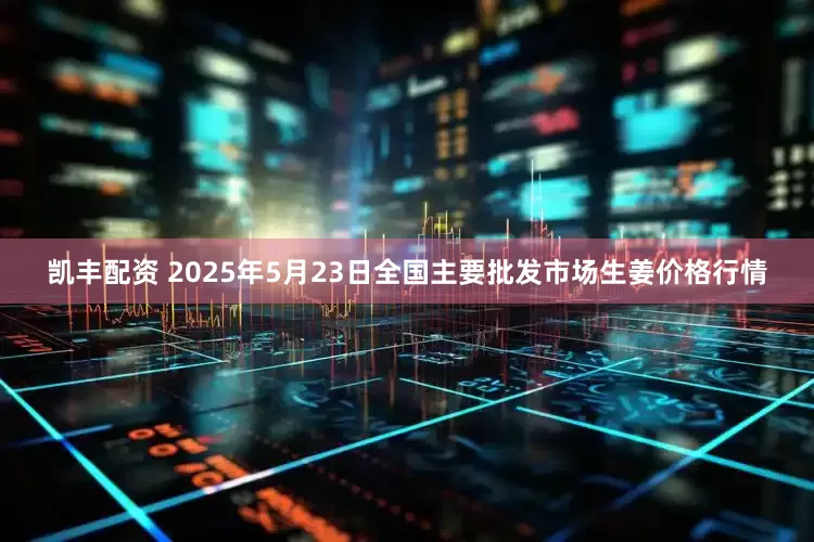 凯丰配资 2025年5月23日全国主要批发市场生姜价格行情