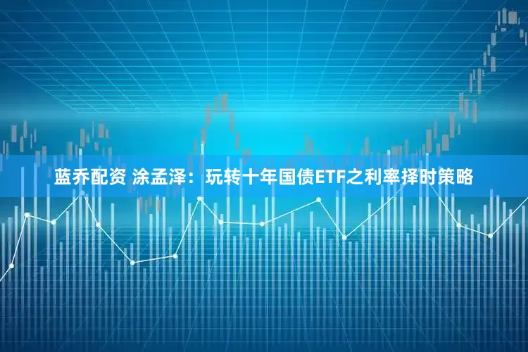 蓝乔配资 涂孟泽：玩转十年国债ETF之利率择时策略