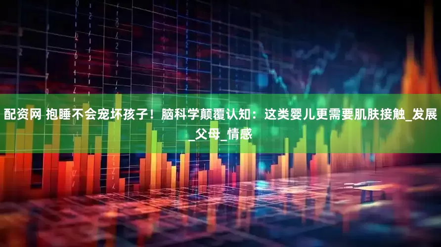 配资网 抱睡不会宠坏孩子！脑科学颠覆认知：这类婴儿更需要肌肤接触_发展_父母_情感