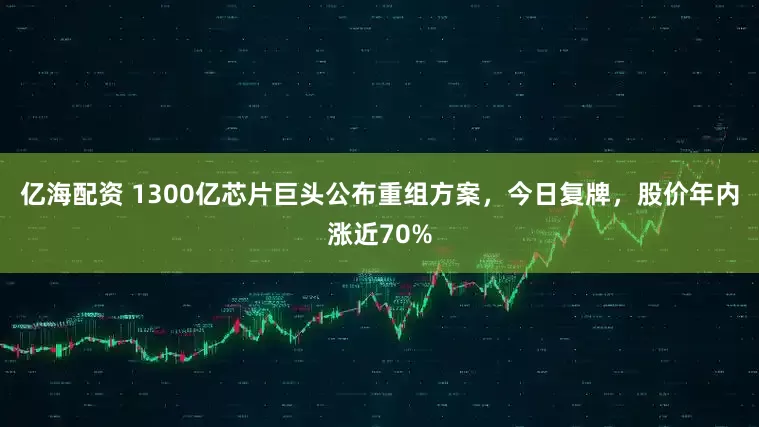 亿海配资 1300亿芯片巨头公布重组方案，今日复牌，股价年内涨近70%