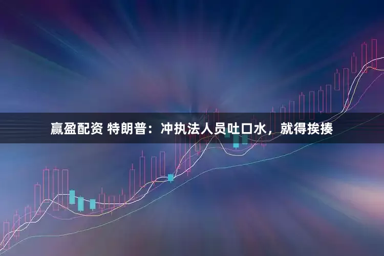 赢盈配资 特朗普：冲执法人员吐口水，就得挨揍