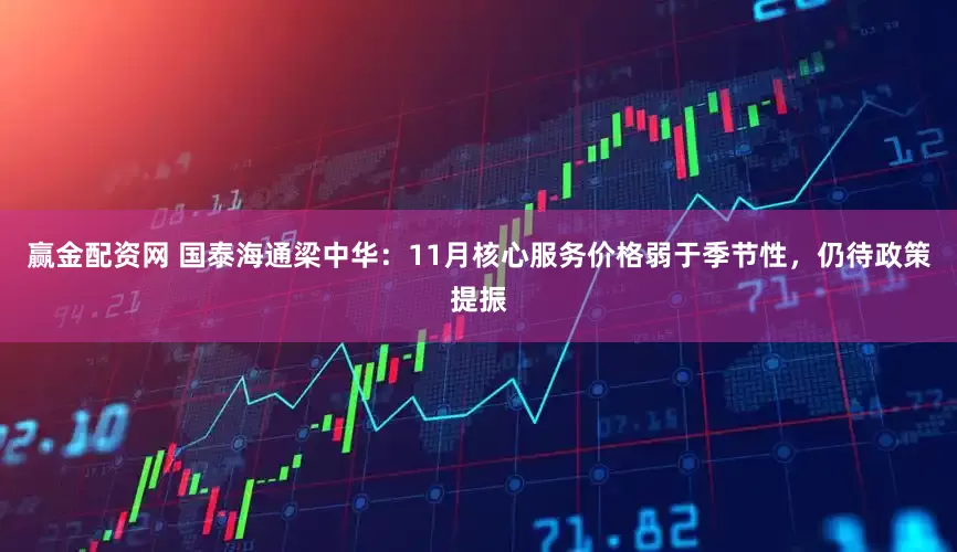 赢金配资网 国泰海通梁中华：11月核心服务价格弱于季节性，仍待政策提振