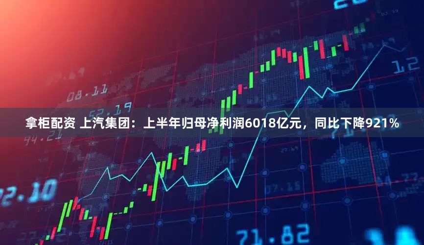 拿柜配资 上汽集团：上半年归母净利润6018亿元，同比下降921%