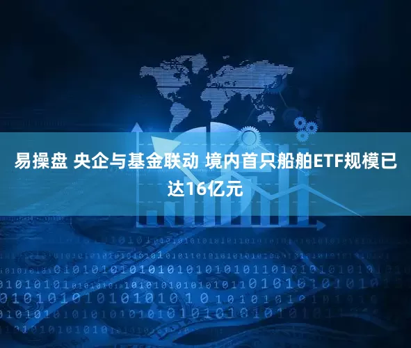易操盘 央企与基金联动 境内首只船舶ETF规模已达16亿元