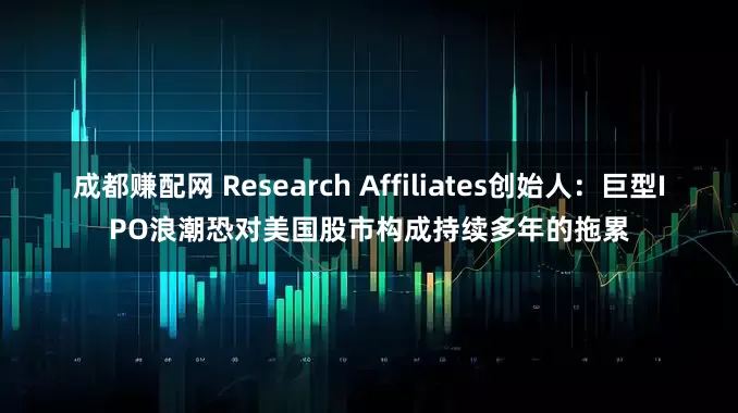 成都赚配网 Research Affiliates创始人：巨型IPO浪潮恐对美国股市构成持续多年的拖累