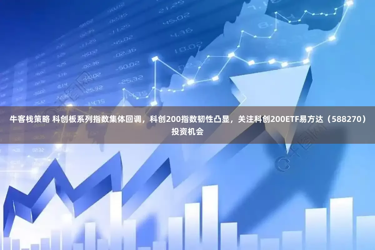 牛客栈策略 科创板系列指数集体回调，科创200指数韧性凸显，关注科创200ETF易方达（588270）投资机会