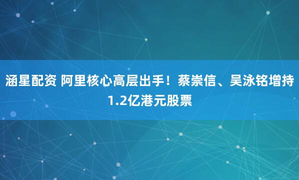 涵星配资 阿里核心高层出手！蔡崇信、吴泳铭增持1.2亿港元股票