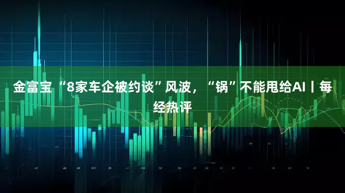 金富宝 “8家车企被约谈”风波，“锅”不能甩给AI丨每经热评